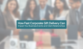 How Fast Corporate Gift Delivery Can Impact Your Business Events and Client Relationships