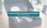 Corporate Gifts for Business Anniversaries: Ideas for Every Milestone