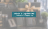 The Role of Corporate Gifts in Building Brand Image and Trust
